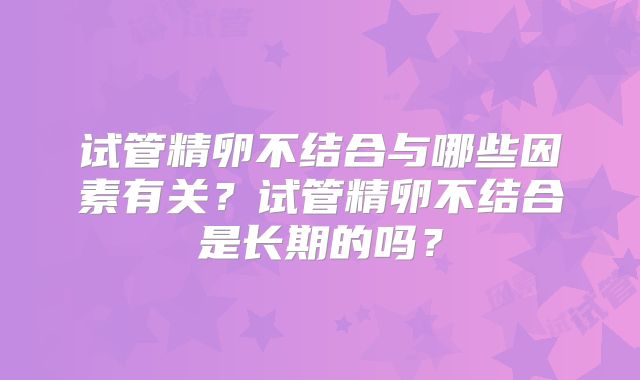 试管精卵不结合与哪些因素有关？试管精卵不结合是长期的吗？