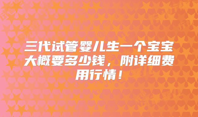 三代试管婴儿生一个宝宝大概要多少钱，附详细费用行情！