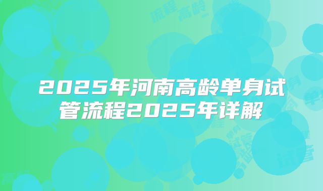 2025年河南高龄单身试管流程2025年详解