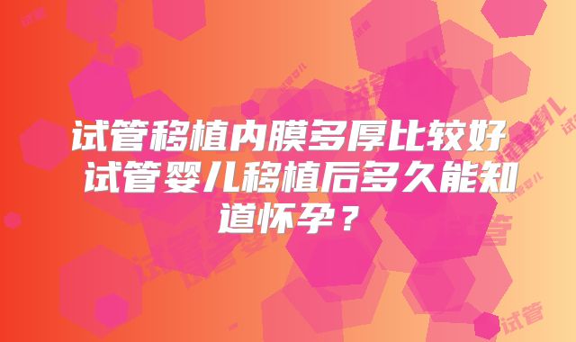 试管移植内膜多厚比较好 试管婴儿移植后多久能知道怀孕？