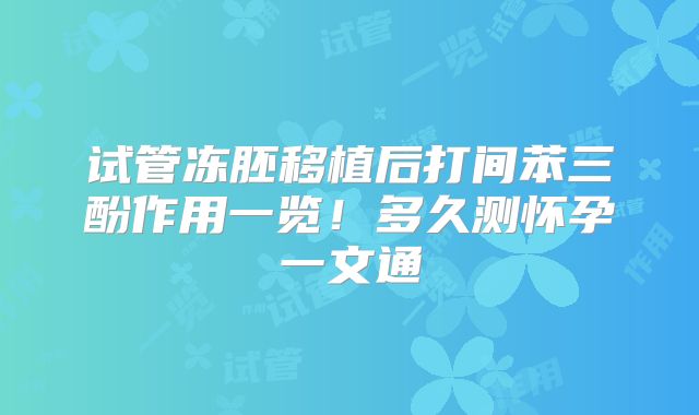 试管冻胚移植后打间苯三酚作用一览！多久测怀孕一文通