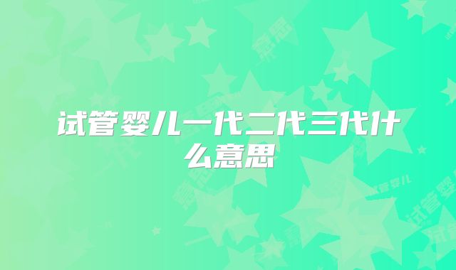 试管婴儿一代二代三代什么意思