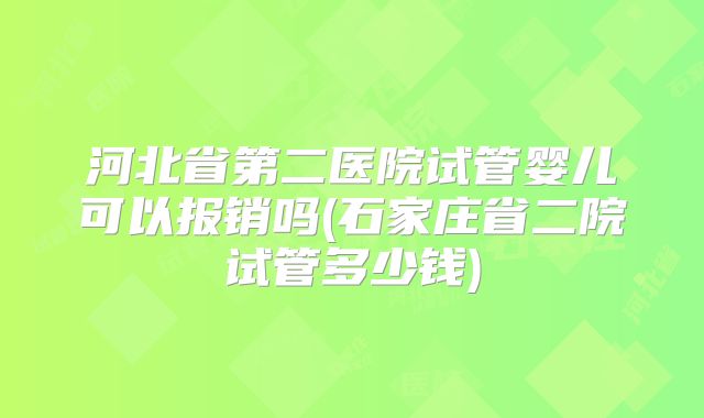 河北省第二医院试管婴儿可以报销吗(石家庄省二院试管多少钱)