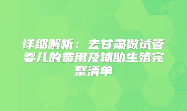 详细解析：去甘肃做试管婴儿的费用及辅助生殖完整清单