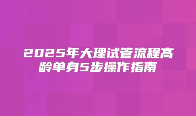 2025年大理试管流程高龄单身5步操作指南