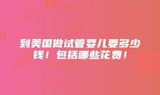 到美国做试管婴儿要多少钱！包括哪些花费！