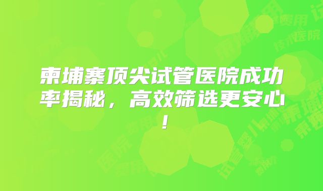 柬埔寨顶尖试管医院成功率揭秘，高效筛选更安心！