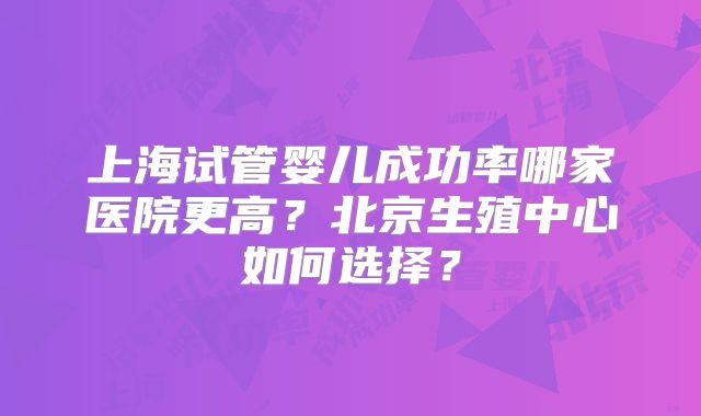 上海试管婴儿成功率哪家医院更高？北京生殖中心如何选择？