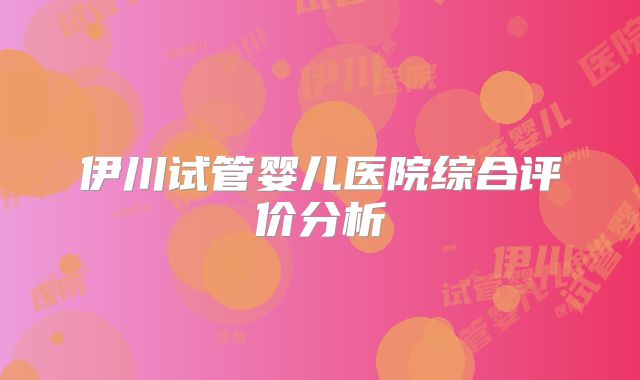 伊川试管婴儿医院综合评价分析