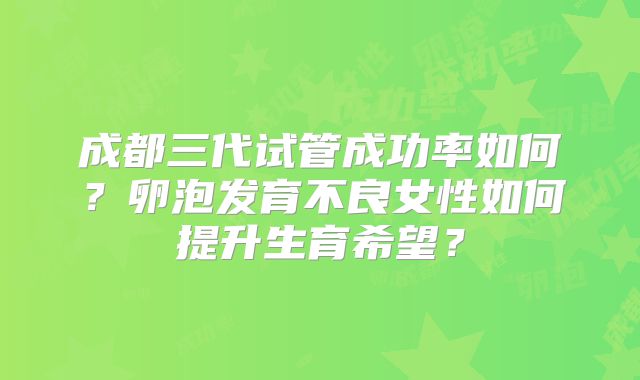 成都三代试管成功率如何？卵泡发育不良女性如何提升生育希望？