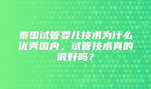 泰国试管婴儿技术为什么优秀国内，试管技术真的很好吗？