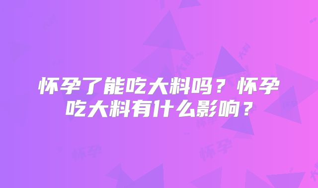 怀孕了能吃大料吗?怀孕吃大料有什么影响?