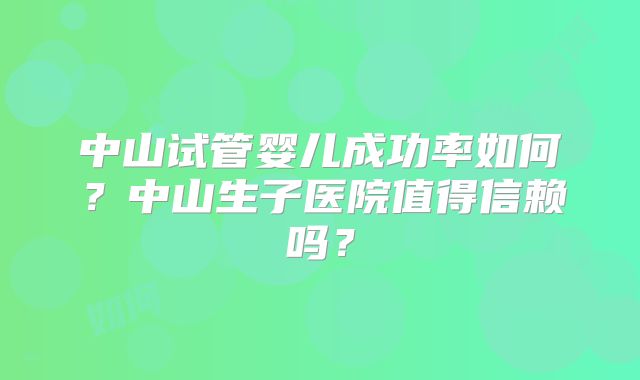 中山试管婴儿成功率如何？中山生子医院值得信赖吗？