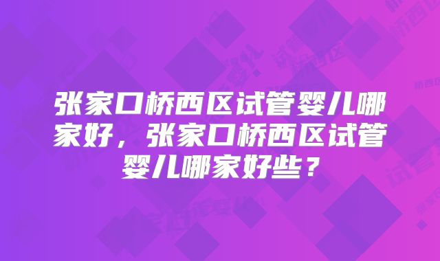 张家口桥西区试管婴儿哪家好，张家口桥西区试管婴儿哪家好些？
