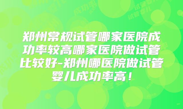 郑州常规试管哪家医院成功率较高哪家医院做试管比较好-郑州哪医院做试管婴儿成功率高!