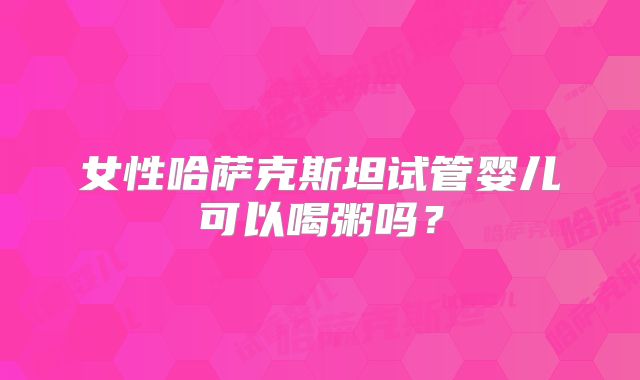 女性哈萨克斯坦试管婴儿可以喝粥吗？