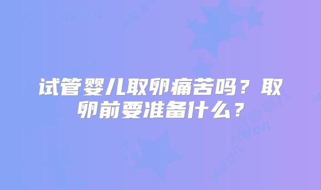 试管婴儿取卵痛苦吗？取卵前要准备什么？