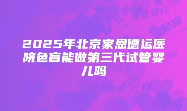 2025年北京家恩德运医院色盲能做第三代试管婴儿吗