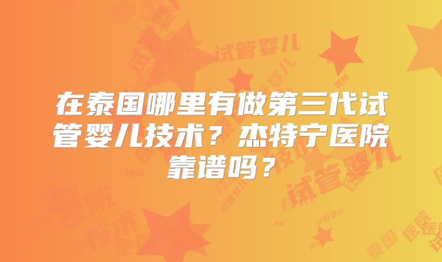 在泰国哪里有做第三代试管婴儿技术？杰特宁医院靠谱吗？