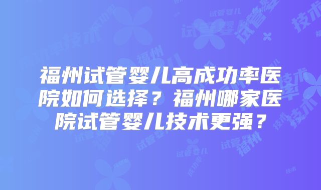 福州试管婴儿高成功率医院如何选择？福州哪家医院试管婴儿技术更强？