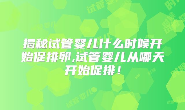 揭秘试管婴儿什么时候开始促排卵,试管婴儿从哪天开始促排！