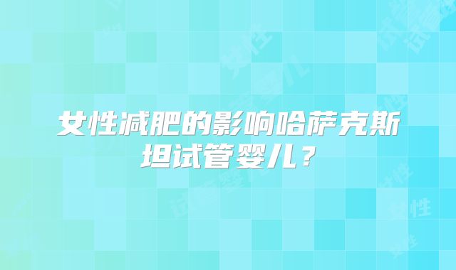 女性减肥的影响哈萨克斯坦试管婴儿？