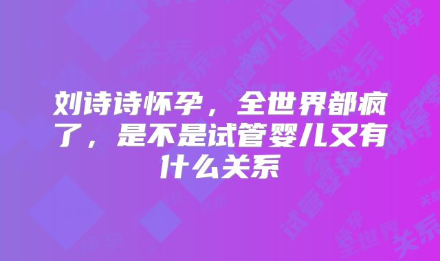 刘诗诗怀孕,全世界都疯了,是不是试管婴儿又有什么关系