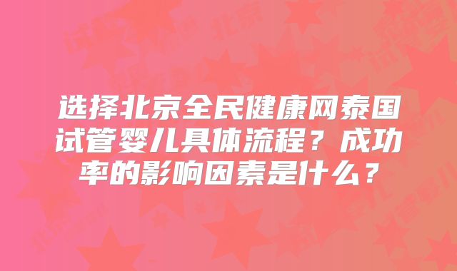 选择北京全民健康网泰国试管婴儿具体流程？成功率的影响因素是什么？