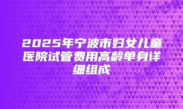 2025年宁波市妇女儿童医院试管费用高龄单身详细组成