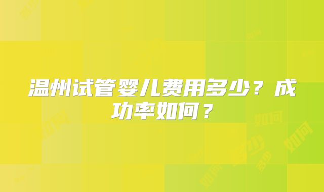 温州试管婴儿费用多少？成功率如何？