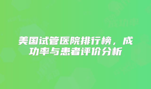 美国试管医院排行榜，成功率与患者评价分析