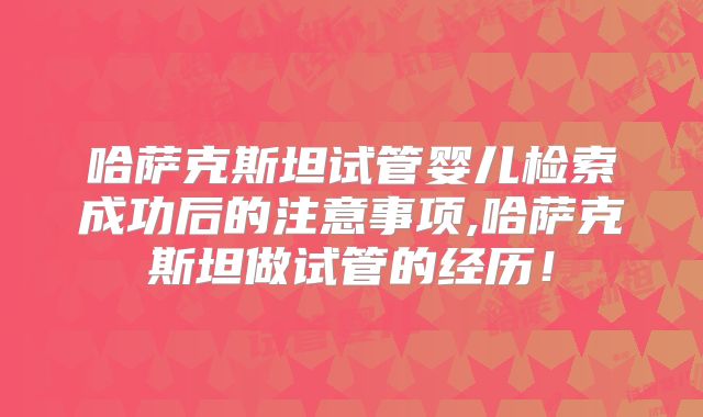 哈萨克斯坦试管婴儿检索成功后的注意事项,哈萨克斯坦做试管的经历！