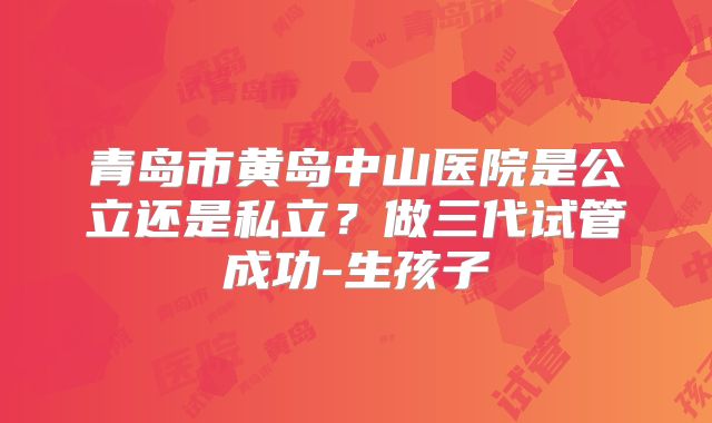 青岛市黄岛中山医院是公立还是私立？做三代试管成功-生孩子