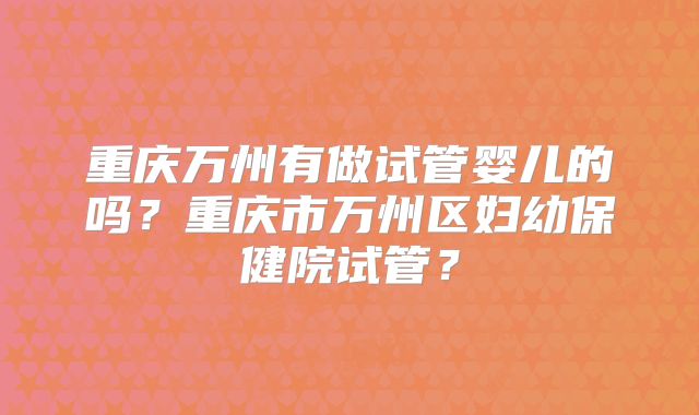 重庆万州有做试管婴儿的吗?重庆市万州区妇幼保健院试管?