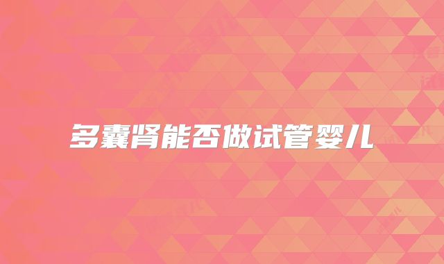 多囊肾能否做试管婴儿