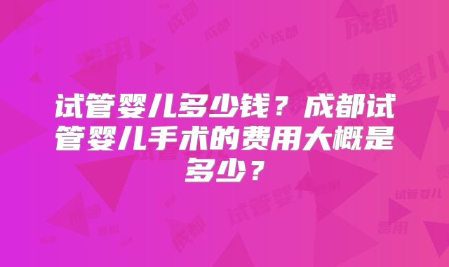 试管婴儿多少钱？成都试管婴儿手术的费用大概是多少？
