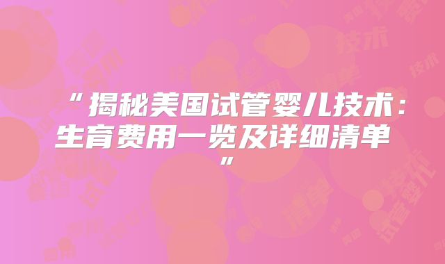 “揭秘美国试管婴儿技术:生育费用一览及详细清单”