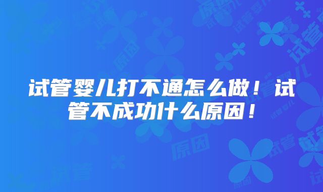 试管婴儿打不通怎么做！试管不成功什么原因！