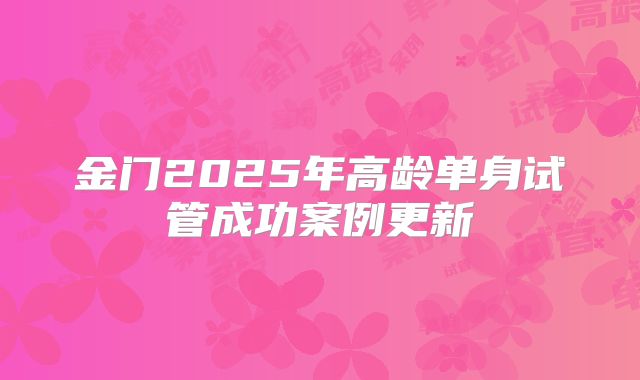 金门2025年高龄单身试管成功案例更新