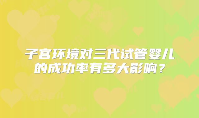 子宫环境对三代试管婴儿的成功率有多大影响？