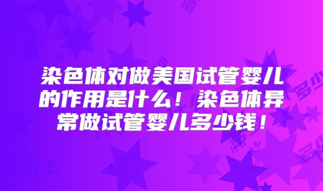 染色体对做美国试管婴儿的作用是什么！染色体异常做试管婴儿多少钱！