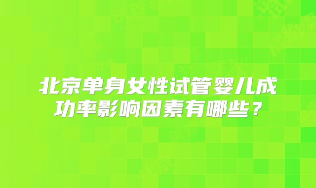 北京单身女性试管婴儿成功率影响因素有哪些？