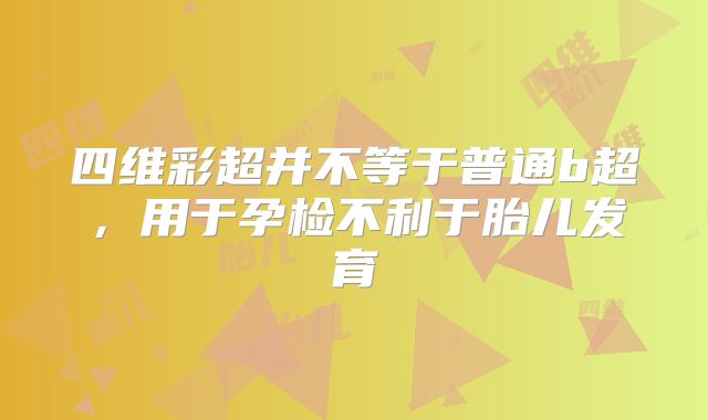 四维彩超并不等于普通b超,用于孕检不利于胎儿发育