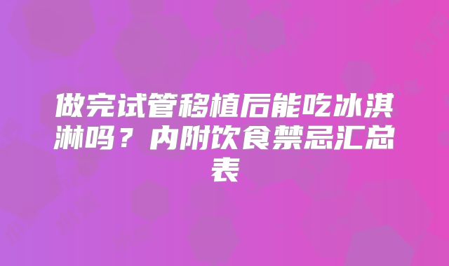 做完试管移植后能吃冰淇淋吗?内附饮食禁忌汇总表