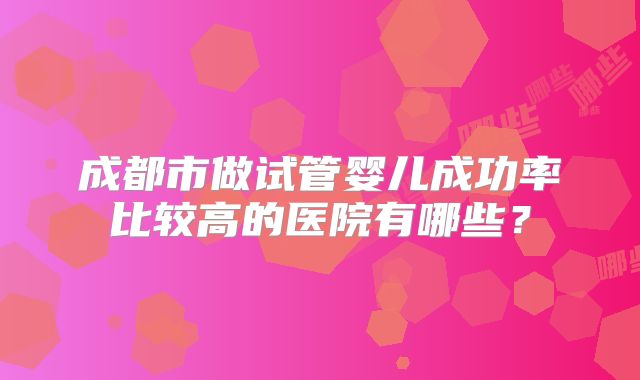 成都市做试管婴儿成功率比较高的医院有哪些？