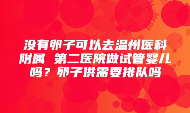 没有卵子可以去温州医科附属 第二医院做试管婴儿吗?卵子供需要排队吗