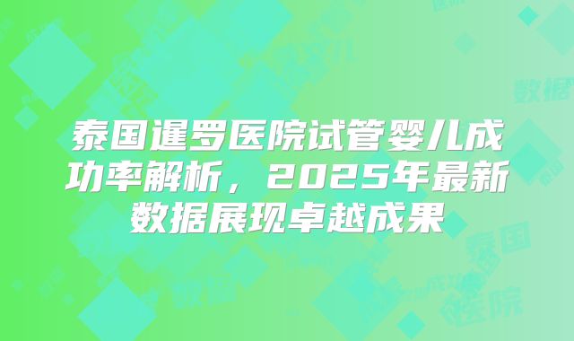 泰国暹罗医院试管婴儿成功率解析，2025年最新数据展现卓越成果