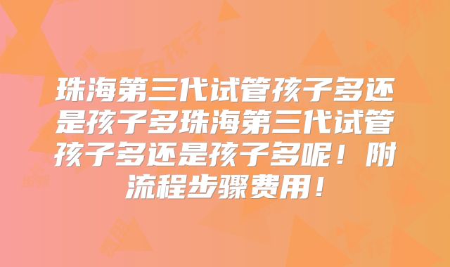 珠海第三代试管孩子多还是孩子多珠海第三代试管孩子多还是孩子多呢!附流程步骤费用!