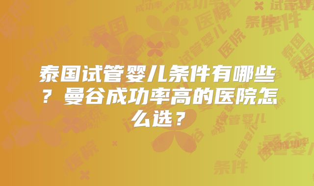 泰国试管婴儿条件有哪些？曼谷成功率高的医院怎么选？