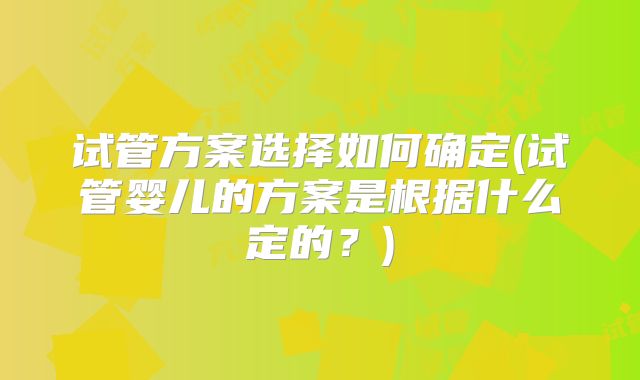 试管方案选择如何确定(试管婴儿的方案是根据什么定的？)